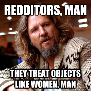 Redditors, man they treat objects like women, man  