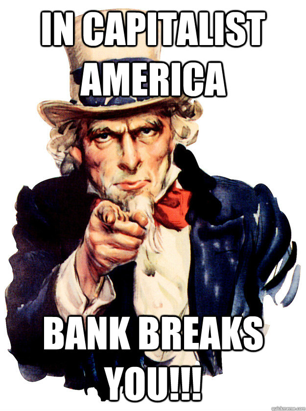 In Capitalist America bank breakS YOU!!!  