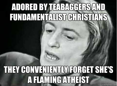 Adored by teabaggers and fundamentalist christians they conveniently forget she's a flaming atheist - Adored by teabaggers and fundamentalist christians they conveniently forget she's a flaming atheist  Ayn Rand Irony