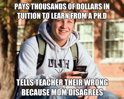 Pays Thousands of Dollars in tuition to learn from a Ph.D Tells teacher their wrong because Mom disagrees  College Freshman