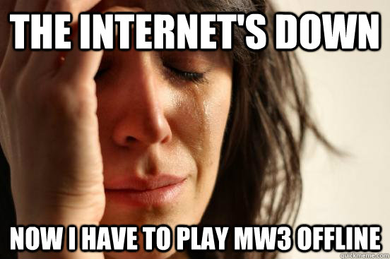The internet's down now i have to play MW3 offline  First World Problems