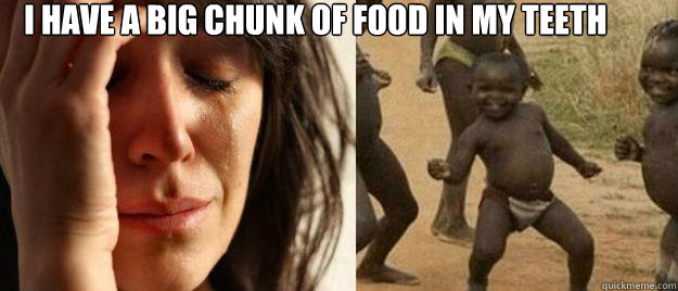 I have a big chunk of food in my teeth    First World Problems  Third World Success