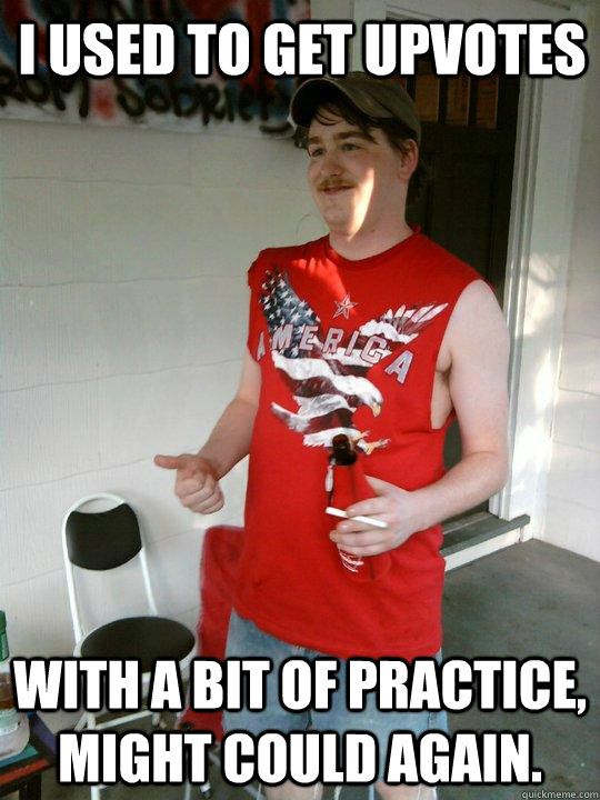 I used to get upvotes With a bit of practice, might could again.  Redneck Randal