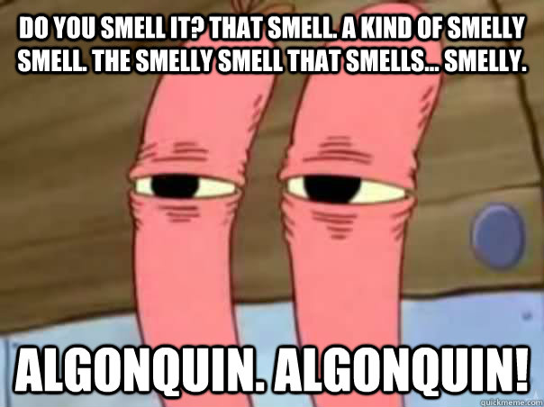 Do you smell it? That smell. A kind of smelly smell. The smelly smell that smells... smelly. Algonquin. algonquin!  