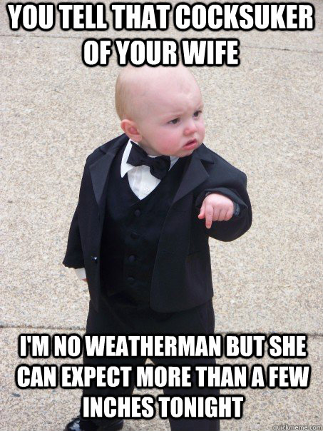 You tell that cocksuker of your wife i'm no weatherman but she can expect more than a few inches tonight  Baby Godfather