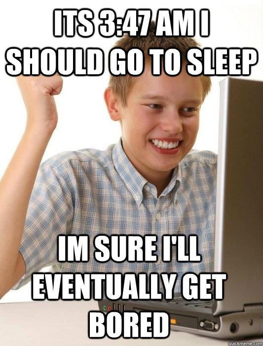 its 3:47 am i should go to sleep im sure i'll eventually get bored  First Day on the Internet Kid