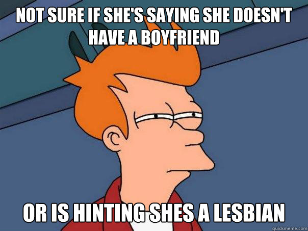 not sure if she's saying she doesn't have a boyfriend or is hinting shes a lesbian  Futurama Fry