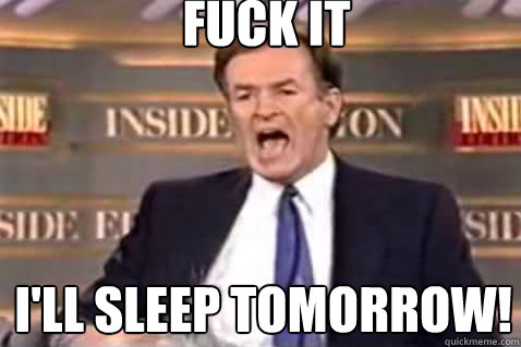 Fuck it I'll sleep tomorrow!  Fuck It Bill OReilly