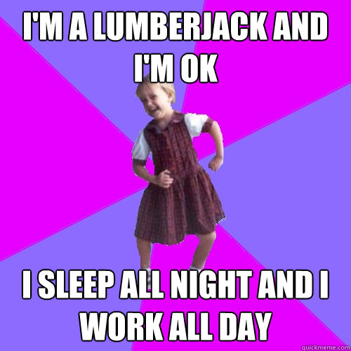 I'm a lumberjack and I'm ok i sleep all night and i work all day  