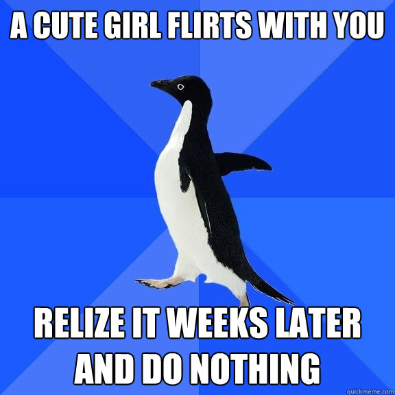 A Cute Girl flirts with you Relize it weeks later and do nothing  Socially Awkward Penguin