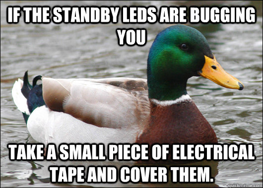 If the standby LEDs are bugging you Take a small piece of electrical tape and cover them.  Actual Advice Mallard