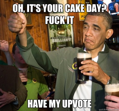 Oh, it's your cake day? fuck it have my upvote  Upvote Obama