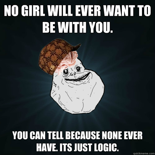 No girl will ever want to be with you. You can tell because none ever have. Its just logic. - No girl will ever want to be with you. You can tell because none ever have. Its just logic.  Forever Alone Scumbag Brain