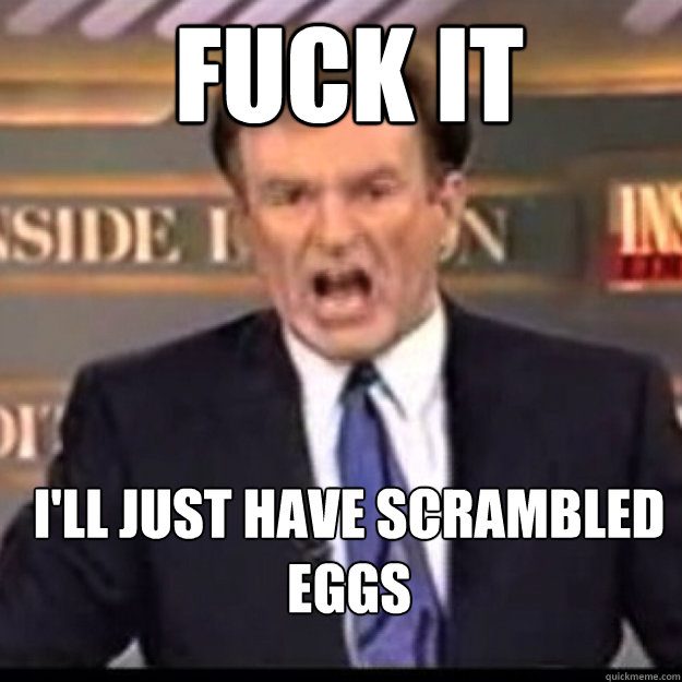 FUCK IT I'll just have scrambled eggs  Bill OReilly