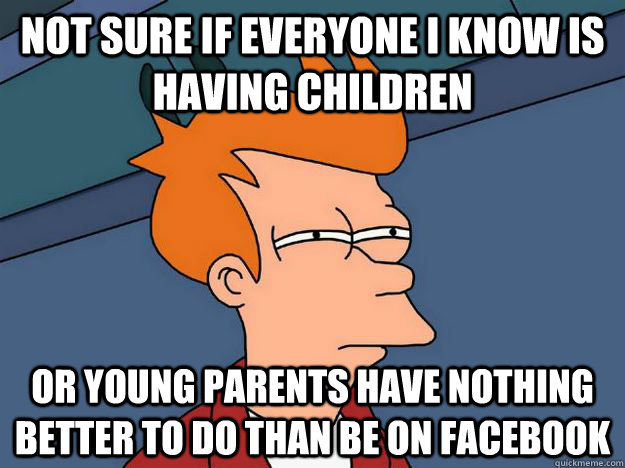 Not sure if everyone I know is having children or young parents have nothing better to do than be on facebook   Skeptical fry