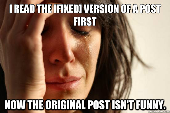 i read the [FIXED] version of a post first Now the original post isn't funny.   First World Problems