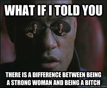 What if I told you there is a difference between being a strong woman and being a bitch - What if I told you there is a difference between being a strong woman and being a bitch  Morpheus SC