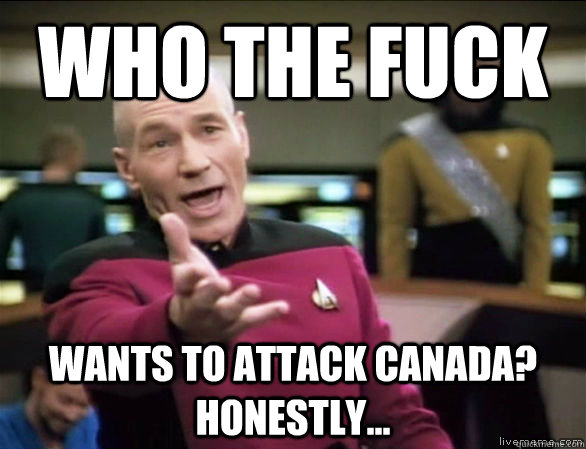 Who the fuck wants to attack canada?  Honestly...  Annoyed Picard HD