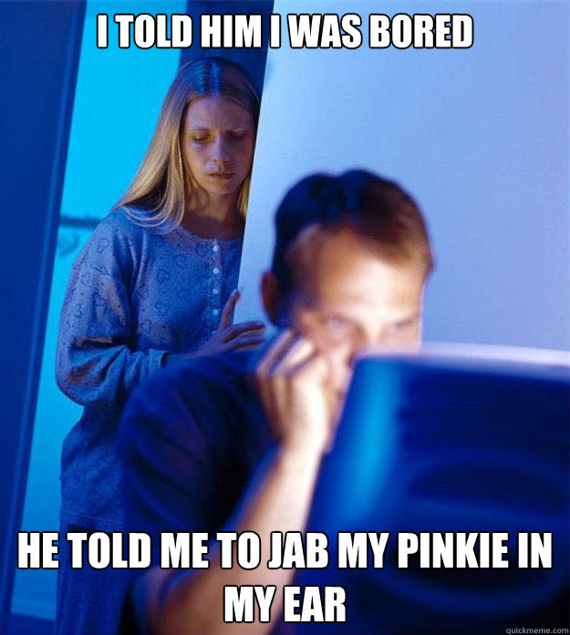 I told him i was bored He told me to jab my pinkie in my ear  Redditors Wife