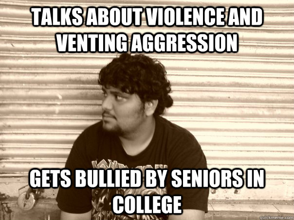 talks about violence and venting aggression gets bullied by seniors in college - talks about violence and venting aggression gets bullied by seniors in college  Useless metalhead