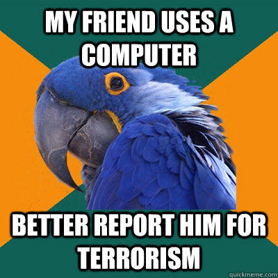 My friend uses a computer Better report him for terrorism  Paranoid Parrot