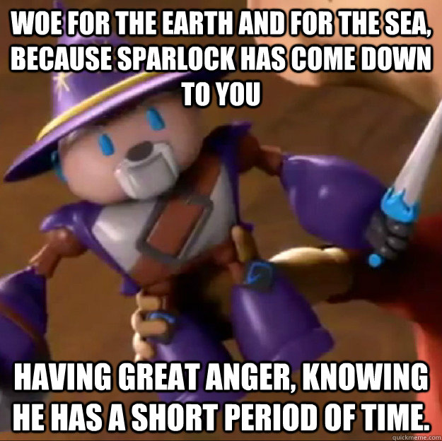 Woe for the earth and for the sea, because Sparlock has come down to YOU having great anger, knowing he has a short period of time.  Sparlock