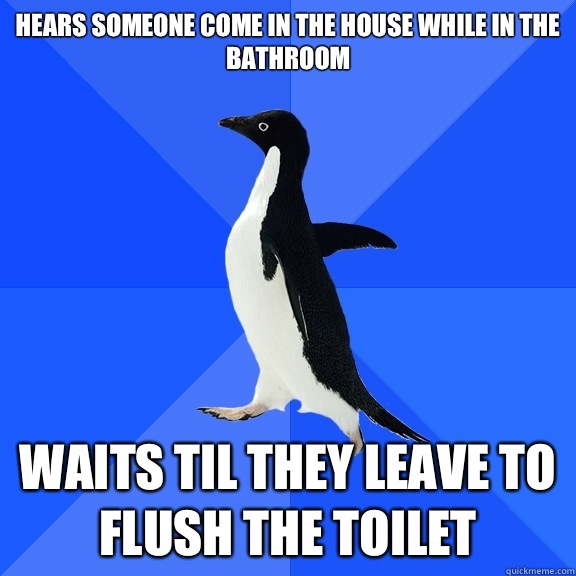 Hears someone come in the house while in the bathroom
 Waits til they leave to flush the toilet  Socially Awkward Penguin