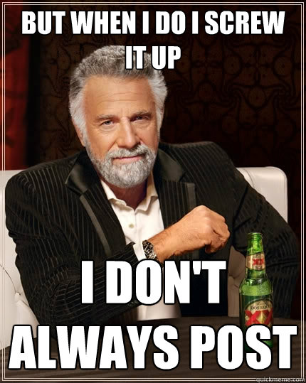 But when I do I screw it up I don't always post  The Most Interesting Man In The World