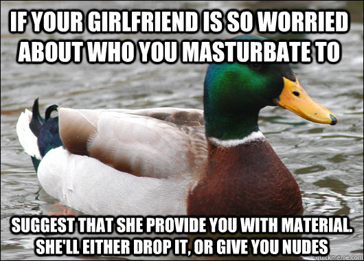 If your girlfriend is so worried about who you masturbate to suggest that she provide you with material. she'll either drop it, or give you nudes - If your girlfriend is so worried about who you masturbate to suggest that she provide you with material. she'll either drop it, or give you nudes  Actual Advice Mallard