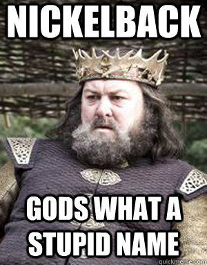 Nickelback Gods what a stupid name - Nickelback Gods what a stupid name  King robert baratheon