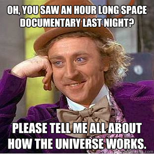Oh, you saw an hour long space documentary last night? Please tell me all about how the Universe works.  Condescending Wonka