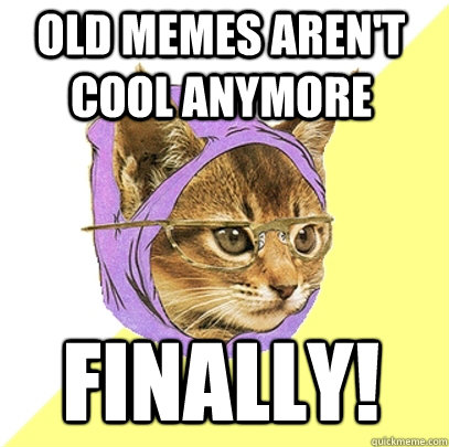 Old Memes aren't cool anymore finally!  Hipster Kitty