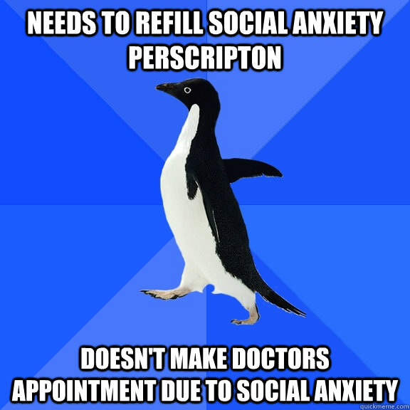 NEEDS TO REFILL SOCIAL ANXIETY PERSCRIPTON DOESN'T MAKE DOCTORS APPOINTMENT DUE TO SOCIAL ANXIETY - NEEDS TO REFILL SOCIAL ANXIETY PERSCRIPTON DOESN'T MAKE DOCTORS APPOINTMENT DUE TO SOCIAL ANXIETY  Socially Awkward Penguin