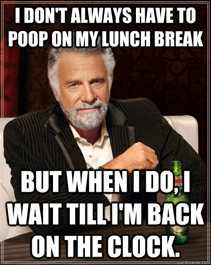 I don't always have to poop on my lunch break but when I do, I wait till I'm back on the clock.  The Most Interesting Man In The World