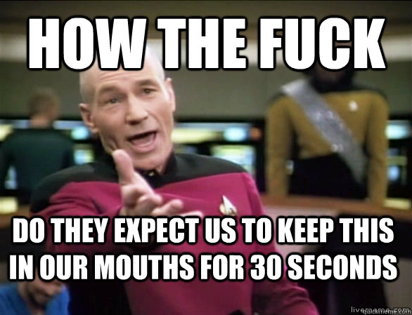 how the fuck do they expect us to keep this in our mouths for 30 seconds  Annoyed Picard HD