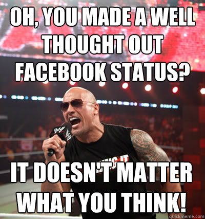 Oh, you made a well thought out facebook status? it doesn't matter what you think! - Oh, you made a well thought out facebook status? it doesn't matter what you think!  No Up Vote Rock