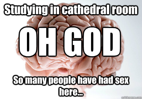 Studying in cathedral room So many people have had sex here... OH GOD   Scumbag Brain