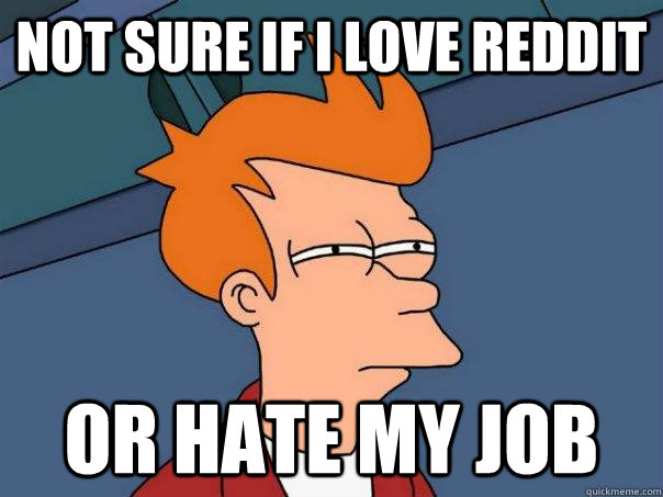 not sure if I love Reddit  or hate my job - not sure if I love Reddit  or hate my job  Futurama Fry