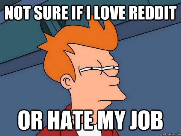 not sure if I love Reddit  or hate my job  Futurama Fry