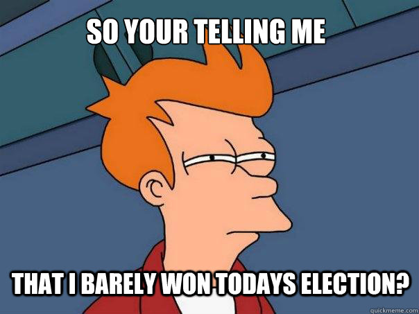 so your telling me that i barely won todays election?  Futurama Fry