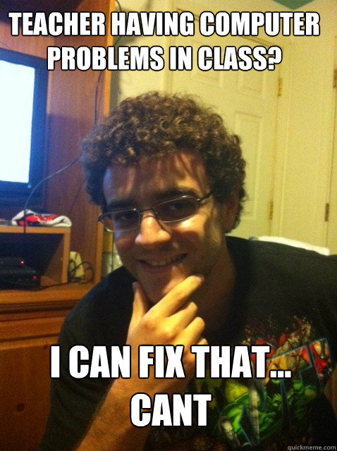 teacher having computer problems in class? i can fix that...
cant - teacher having computer problems in class? i can fix that...
cant  Over confident nerd