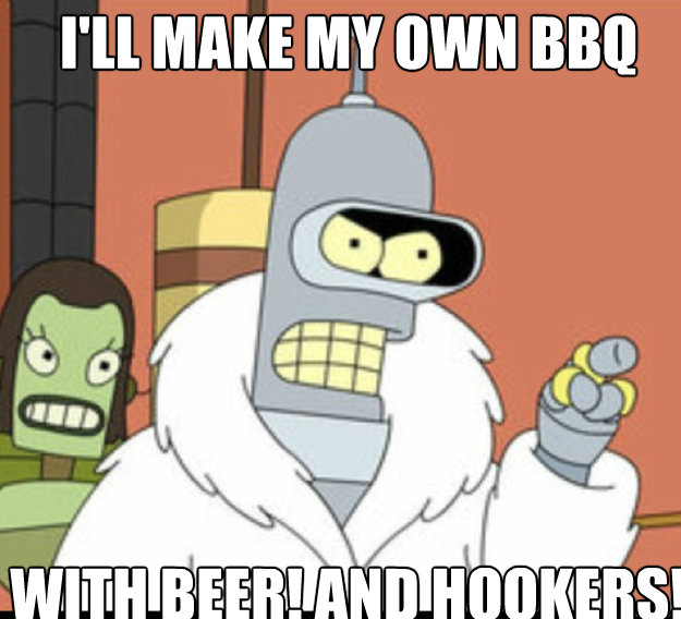 I'LL MAKE MY own bbq WITH beer! AND HOOKERS! - I'LL MAKE MY own bbq WITH beer! AND HOOKERS!  futurama bender