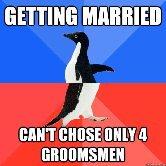 Getting Married Can't chose only 4 groomsmen  Socially Awkward Awesome Penguin