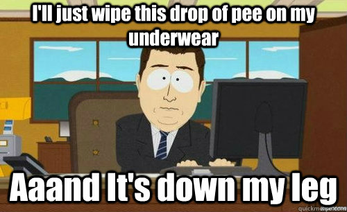 I'll just wipe this drop of pee on my underwear Aaand It's down my leg  anditsgone