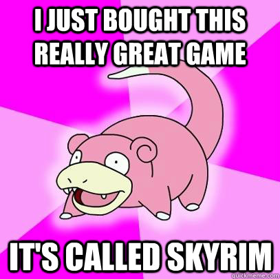 i just bought this really great game it's called skyrim  Slowpoke