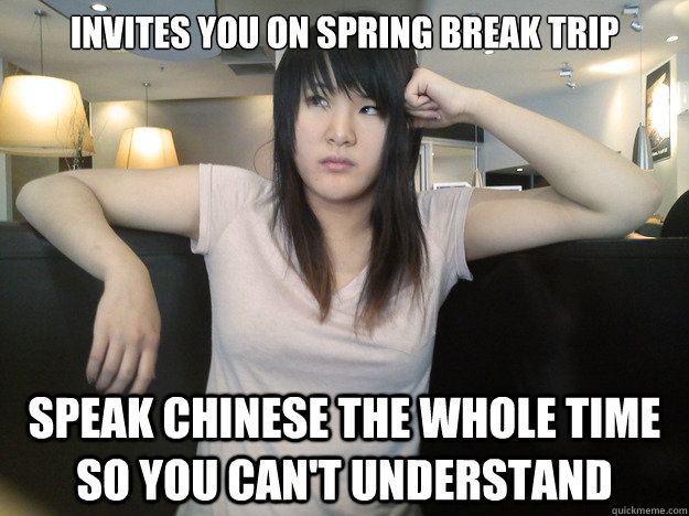 Invites you on Spring Break trip Speak Chinese the whole time so you can't understand - Invites you on Spring Break trip Speak Chinese the whole time so you can't understand  Unimpressed Asian Friend