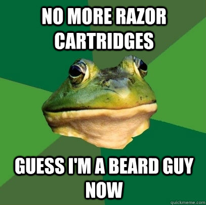 No more razor cartridges Guess I'm a beard guy now  Foul Bachelor Frog