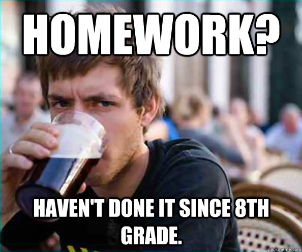 Homework? Haven't done it since 8th grade.  Lazy College Senior