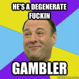 he's a degenerate fuckin  gambler - he's a degenerate fuckin  gambler  Happy Tony Soprano
