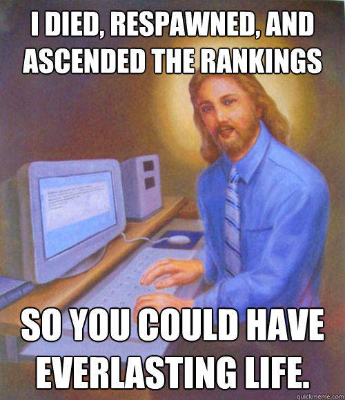 I died, respawned, and ascended the rankings so you could have everlasting life. - I died, respawned, and ascended the rankings so you could have everlasting life.  Gamer Jesus